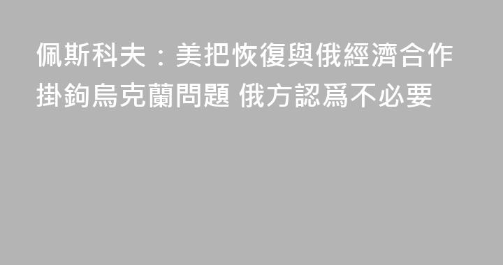 佩斯科夫：美把恢復與俄經濟合作掛鉤烏克蘭問題 俄方認爲不必要
