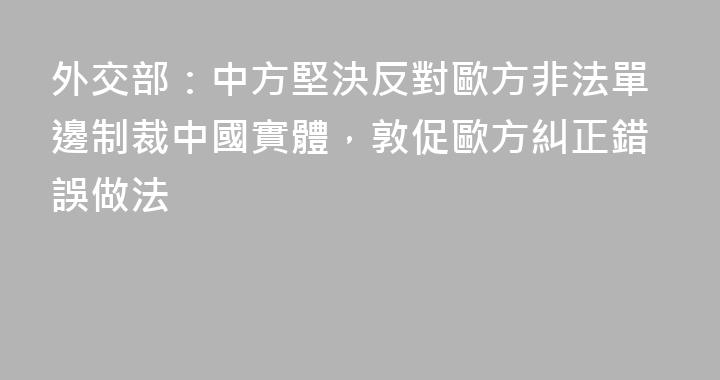 外交部：中方堅決反對歐方非法單邊制裁中國實體，敦促歐方糾正錯誤做法
