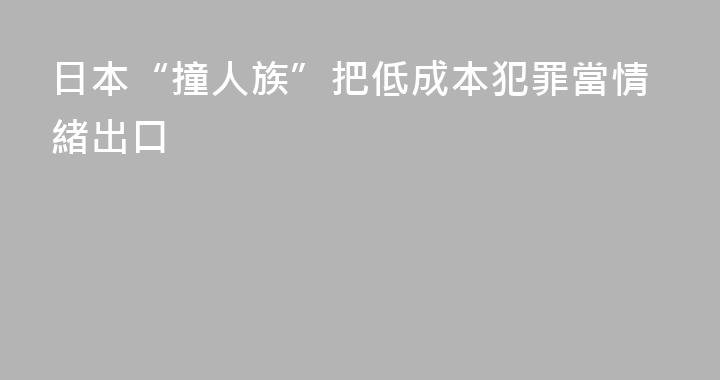 日本“撞人族”把低成本犯罪當情緒出口