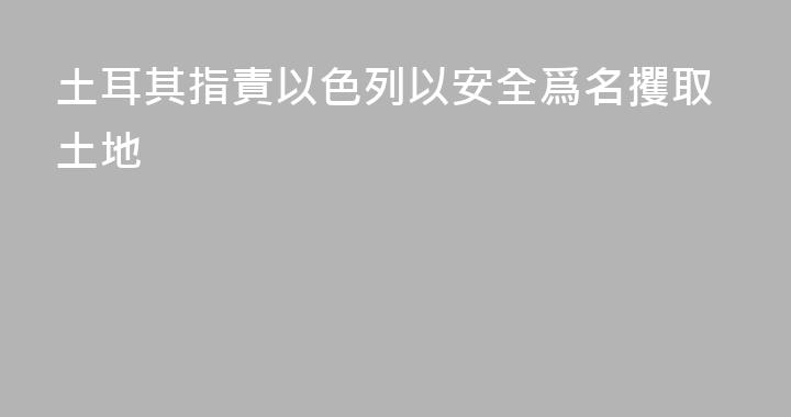 土耳其指責以色列以安全爲名攫取土地
