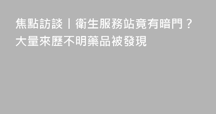 焦點訪談丨衛生服務站竟有暗門？大量來歷不明藥品被發現