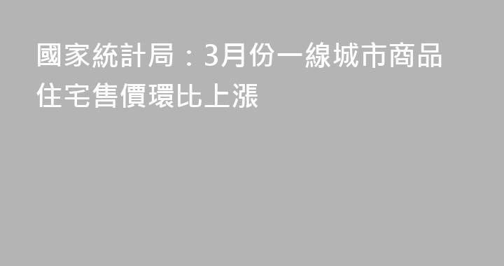 國家統計局：3月份一線城市商品住宅售價環比上漲