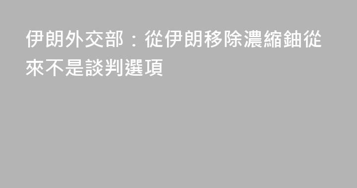 伊朗外交部：從伊朗移除濃縮鈾從來不是談判選項
