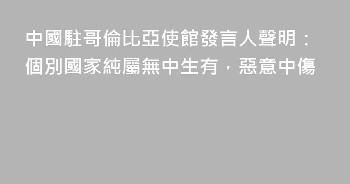 中國駐哥倫比亞使館發言人聲明：個別國家純屬無中生有，惡意中傷