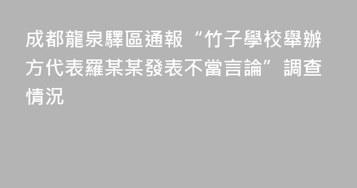 成都龍泉驛區通報“竹子學校舉辦方代表羅某某發表不當言論”調查情況