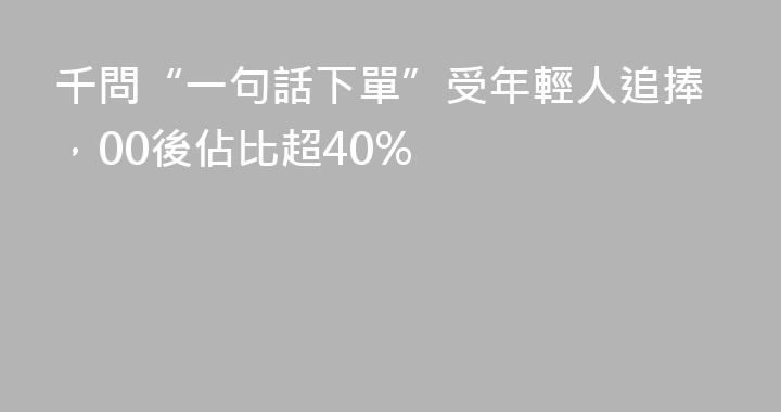 千問“一句話下單”受年輕人追捧，00後佔比超40%